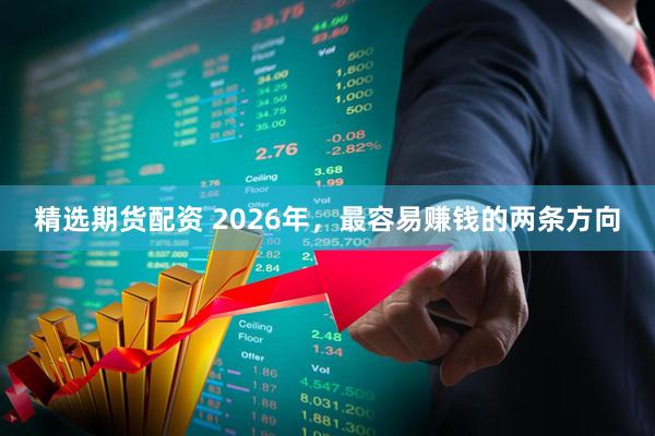 精选期货配资 2026年，最容易赚钱的两条方向