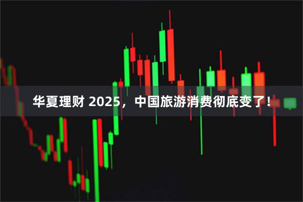 华夏理财 2025，中国旅游消费彻底变了！
