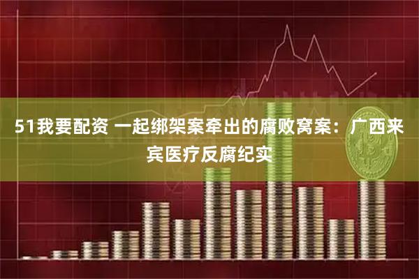 51我要配资 一起绑架案牵出的腐败窝案：广西来宾医疗反腐纪实