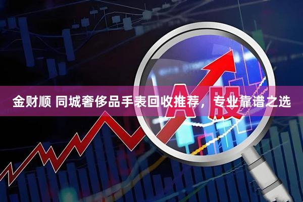 金财顺 同城奢侈品手表回收推荐，专业靠谱之选