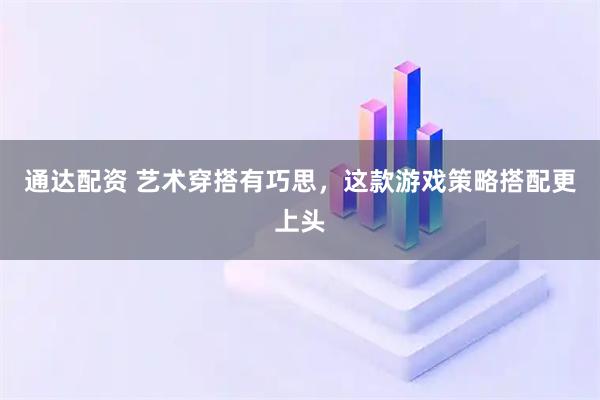 通达配资 艺术穿搭有巧思，这款游戏策略搭配更上头