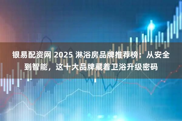 银易配资网 2025 淋浴房品牌推荐榜：从安全到智能，这十大品牌藏着卫浴升级密码