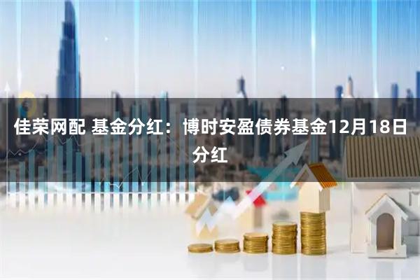 佳荣网配 基金分红：博时安盈债券基金12月18日分红