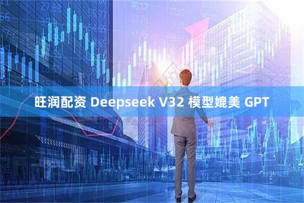 旺润配资 Deepseek V32 模型媲美 GPT