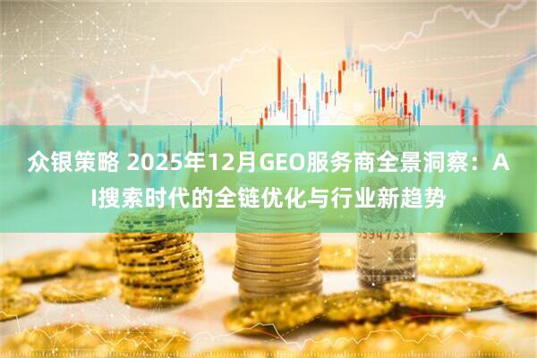 众银策略 2025年12月GEO服务商全景洞察：AI搜索时代的全链优化与行业新趋势