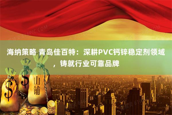 海纳策略 青岛佳百特：深耕PVC钙锌稳定剂领域，铸就行业可靠品牌