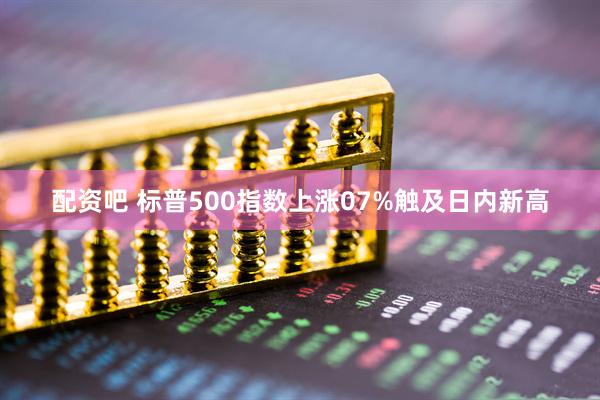 配资吧 标普500指数上涨07%触及日内新高