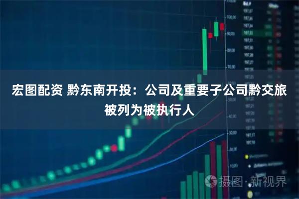 宏图配资 黔东南开投：公司及重要子公司黔交旅被列为被执行人