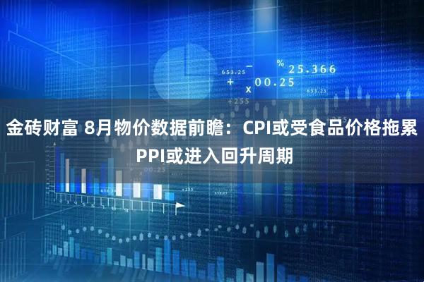 金砖财富 8月物价数据前瞻：CPI或受食品价格拖累 PPI或进入回升周期