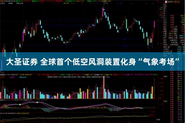 大圣证券 全球首个低空风洞装置化身“气象考场”